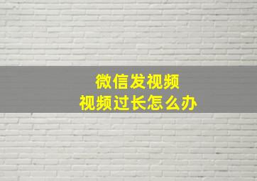 微信发视频 视频过长怎么办